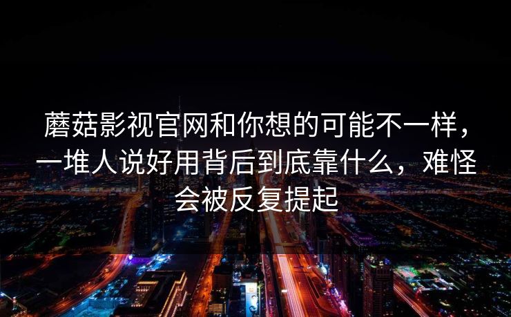 蘑菇影视官网和你想的可能不一样，一堆人说好用背后到底靠什么，难怪会被反复提起