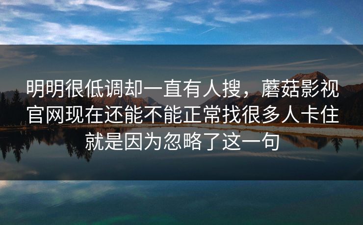 明明很低调却一直有人搜，蘑菇影视官网现在还能不能正常找很多人卡住就是因为忽略了这一句