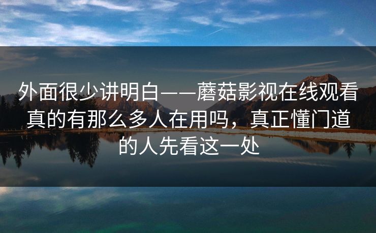 外面很少讲明白——蘑菇影视在线观看真的有那么多人在用吗，真正懂门道的人先看这一处