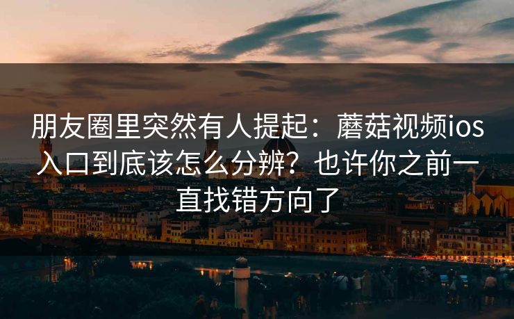 朋友圈里突然有人提起：蘑菇视频ios入口到底该怎么分辨？也许你之前一直找错方向了