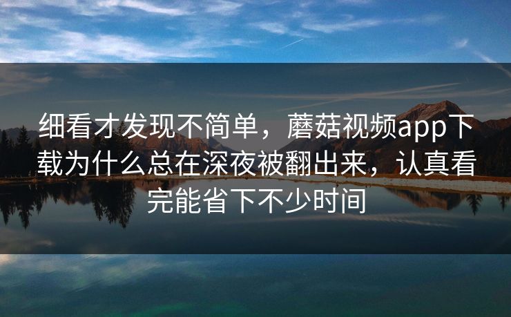 细看才发现不简单，蘑菇视频app下载为什么总在深夜被翻出来，认真看完能省下不少时间