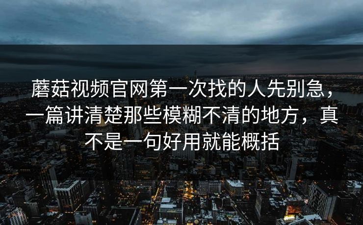 蘑菇视频官网第一次找的人先别急，一篇讲清楚那些模糊不清的地方，真不是一句好用就能概括