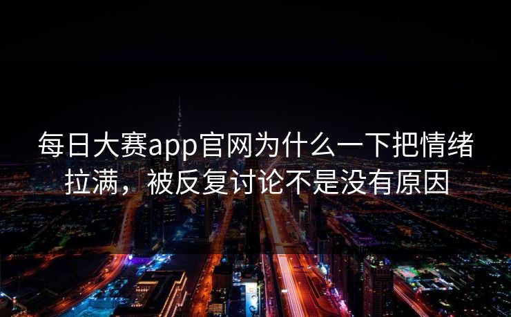 每日大赛app官网为什么一下把情绪拉满，被反复讨论不是没有原因