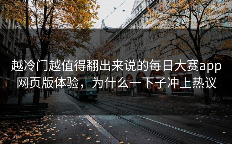 越冷门越值得翻出来说的每日大赛app网页版体验，为什么一下子冲上热议