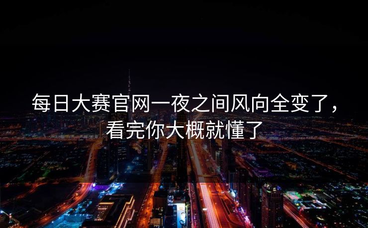 每日大赛官网一夜之间风向全变了，看完你大概就懂了