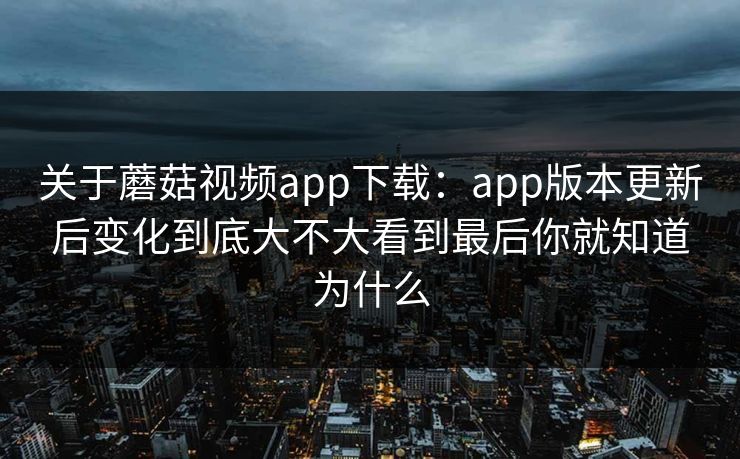 关于蘑菇视频app下载：app版本更新后变化到底大不大看到最后你就知道为什么