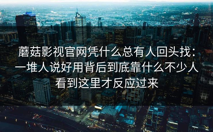 蘑菇影视官网凭什么总有人回头找：一堆人说好用背后到底靠什么不少人看到这里才反应过来