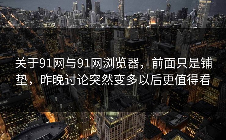 关于91网与91网浏览器，前面只是铺垫，昨晚讨论突然变多以后更值得看