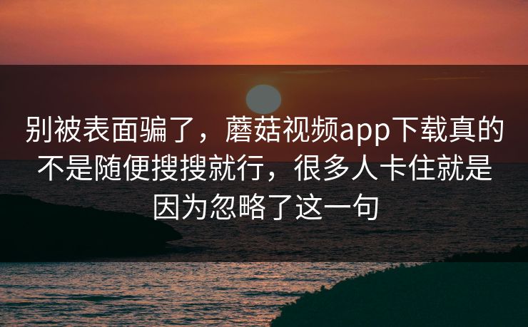 别被表面骗了，蘑菇视频app下载真的不是随便搜搜就行，很多人卡住就是因为忽略了这一句
