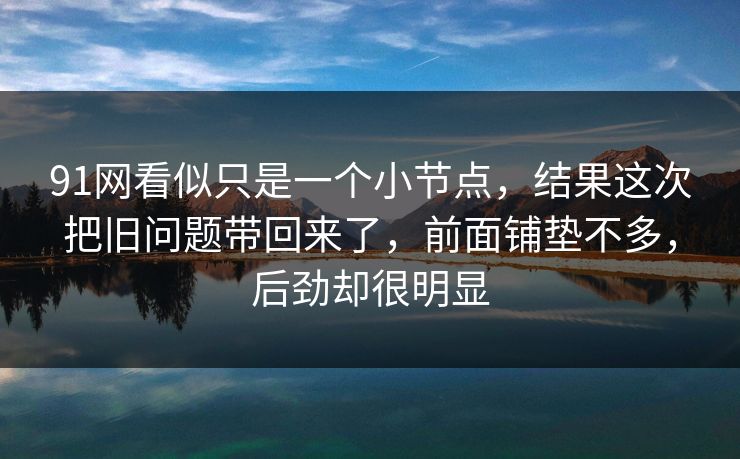 91网看似只是一个小节点，结果这次把旧问题带回来了，前面铺垫不多，后劲却很明显