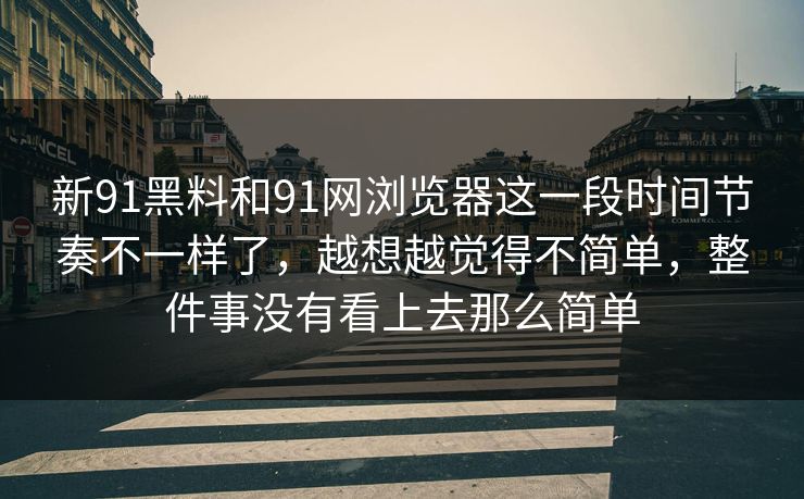 新91黑料和91网浏览器这一段时间节奏不一样了，越想越觉得不简单，整件事没有看上去那么简单