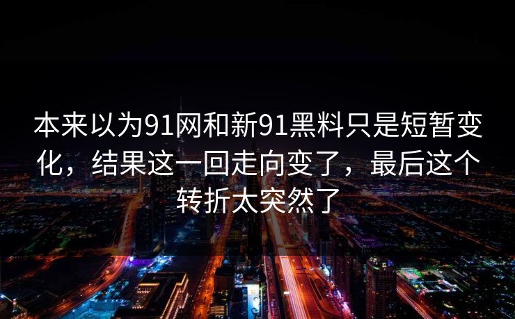 本来以为91网和新91黑料只是短暂变化，结果这一回走向变了，最后这个转折太突然了