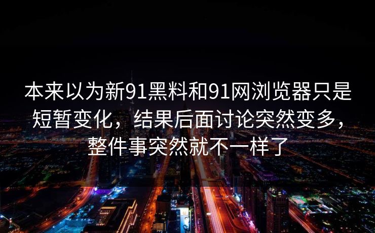 本来以为新91黑料和91网浏览器只是短暂变化，结果后面讨论突然变多，整件事突然就不一样了