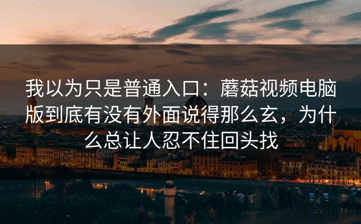 我以为只是普通入口：蘑菇视频电脑版到底有没有外面说得那么玄，为什么总让人忍不住回头找