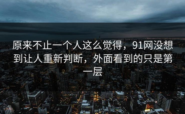 原来不止一个人这么觉得，91网没想到让人重新判断，外面看到的只是第一层