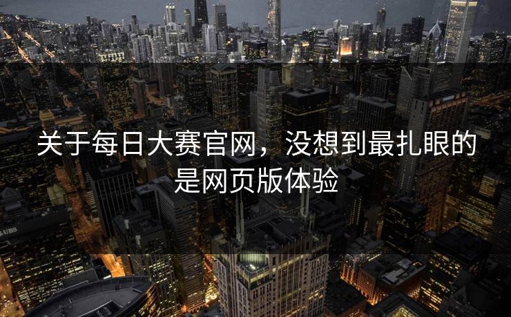 关于每日大赛官网，没想到最扎眼的是网页版体验