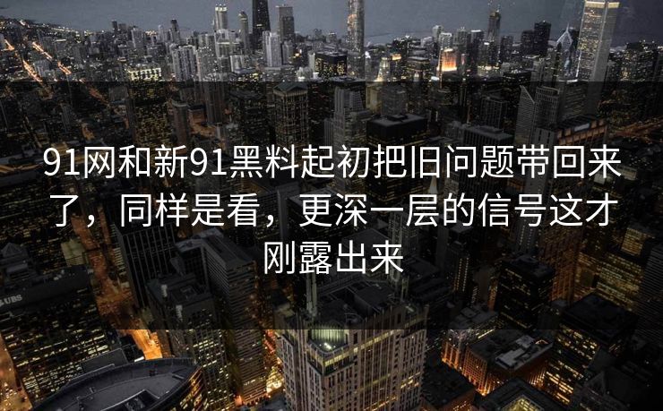 91网和新91黑料起初把旧问题带回来了，同样是看，更深一层的信号这才刚露出来