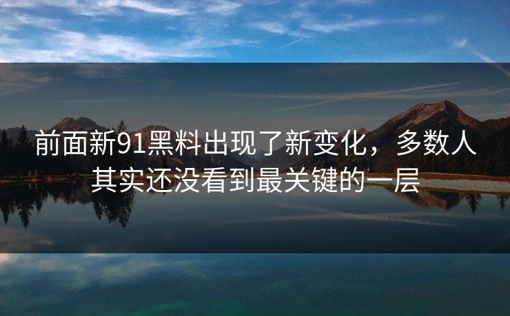 前面新91黑料出现了新变化，多数人其实还没看到最关键的一层
