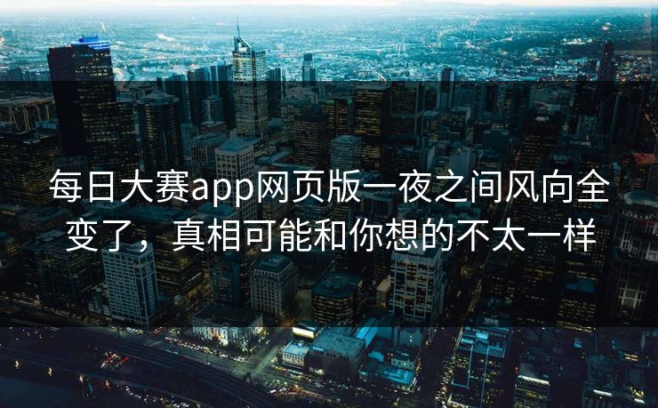 每日大赛app网页版一夜之间风向全变了，真相可能和你想的不太一样