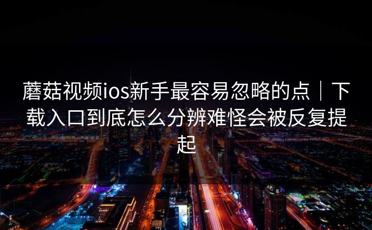 蘑菇视频ios新手最容易忽略的点｜下载入口到底怎么分辨难怪会被反复提起
