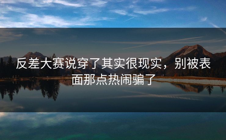 反差大赛说穿了其实很现实，别被表面那点热闹骗了