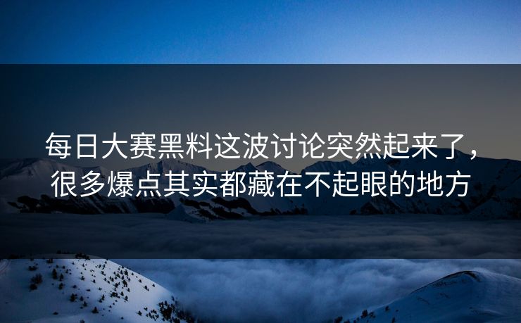 每日大赛黑料这波讨论突然起来了，很多爆点其实都藏在不起眼的地方
