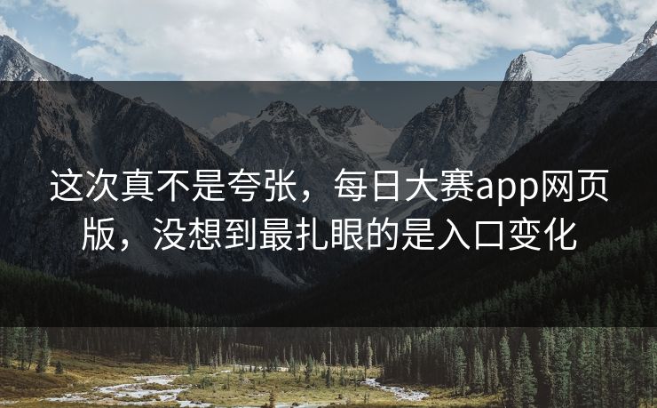 这次真不是夸张，每日大赛app网页版，没想到最扎眼的是入口变化