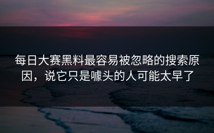 每日大赛黑料最容易被忽略的搜索原因，说它只是噱头的人可能太早了