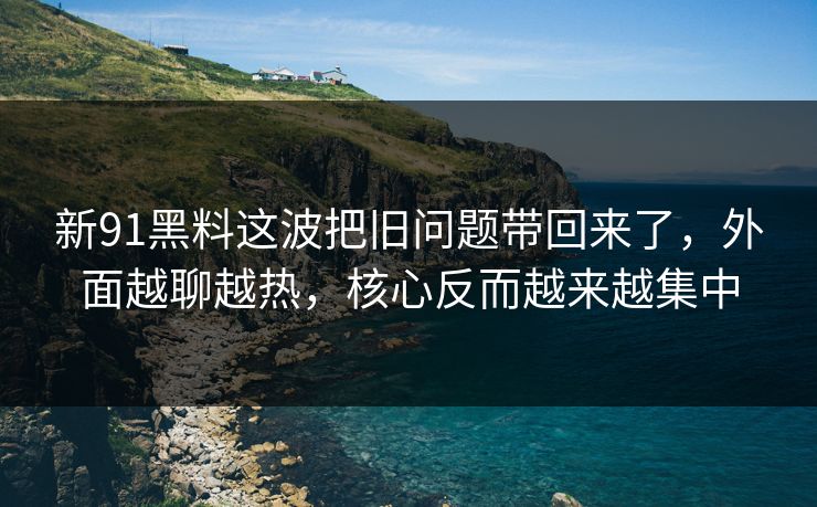 新91黑料这波把旧问题带回来了，外面越聊越热，核心反而越来越集中