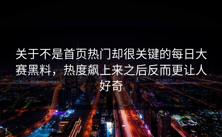 关于不是首页热门却很关键的每日大赛黑料，热度飙上来之后反而更让人好奇