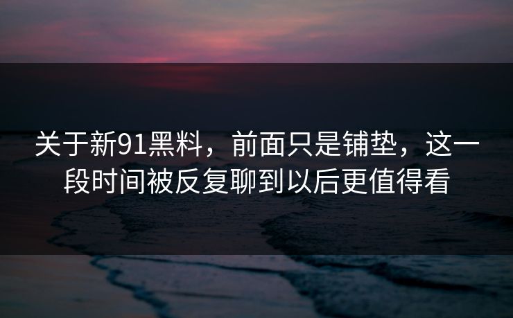 关于新91黑料，前面只是铺垫，这一段时间被反复聊到以后更值得看