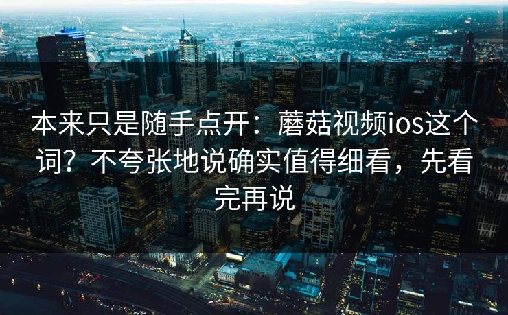 本来只是随手点开：蘑菇视频ios这个词？不夸张地说确实值得细看，先看完再说