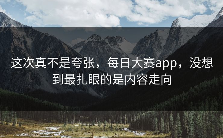 这次真不是夸张，每日大赛app，没想到最扎眼的是内容走向