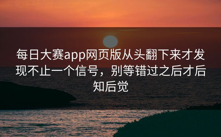 每日大赛app网页版从头翻下来才发现不止一个信号，别等错过之后才后知后觉