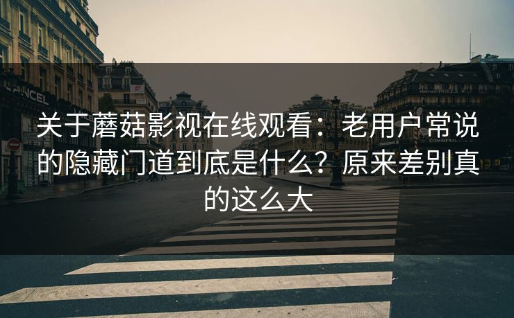 关于蘑菇影视在线观看：老用户常说的隐藏门道到底是什么？原来差别真的这么大