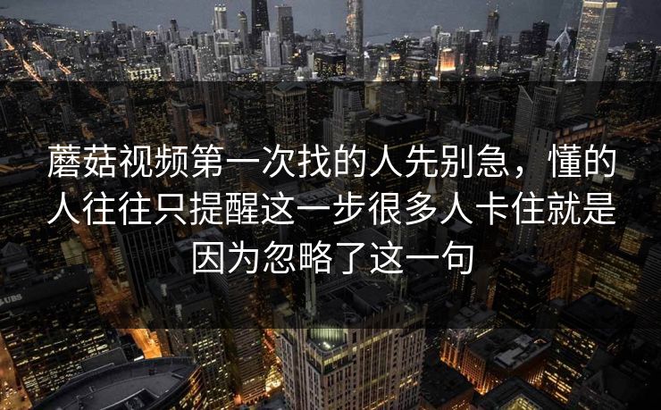 蘑菇视频第一次找的人先别急，懂的人往往只提醒这一步很多人卡住就是因为忽略了这一句