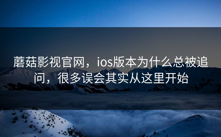 蘑菇影视官网，ios版本为什么总被追问，很多误会其实从这里开始