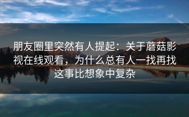 朋友圈里突然有人提起：关于蘑菇影视在线观看，为什么总有人一找再找这事比想象中复杂