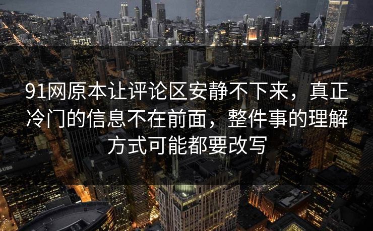 91网原本让评论区安静不下来，真正冷门的信息不在前面，整件事的理解方式可能都要改写