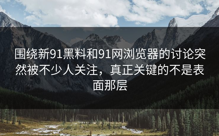 围绕新91黑料和91网浏览器的讨论突然被不少人关注，真正关键的不是表面那层