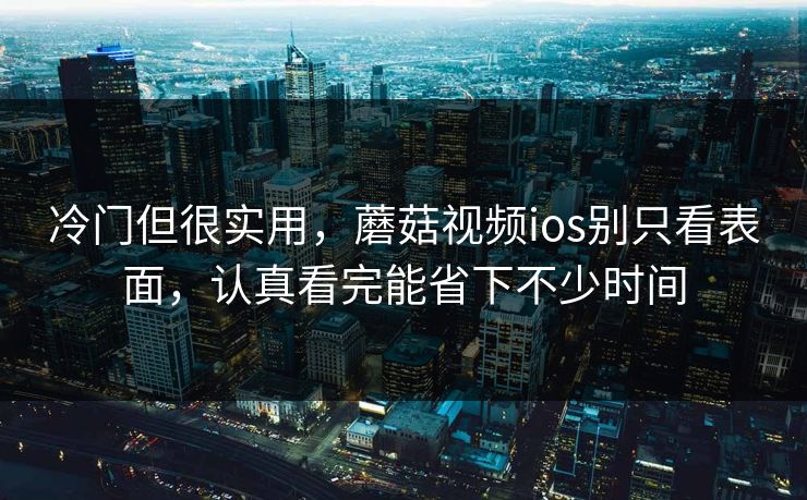 冷门但很实用，蘑菇视频ios别只看表面，认真看完能省下不少时间