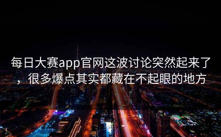 每日大赛app官网这波讨论突然起来了，很多爆点其实都藏在不起眼的地方