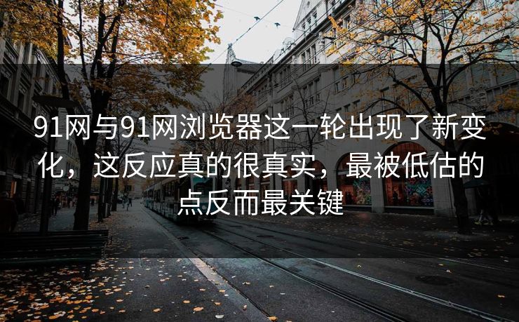 91网与91网浏览器这一轮出现了新变化，这反应真的很真实，最被低估的点反而最关键