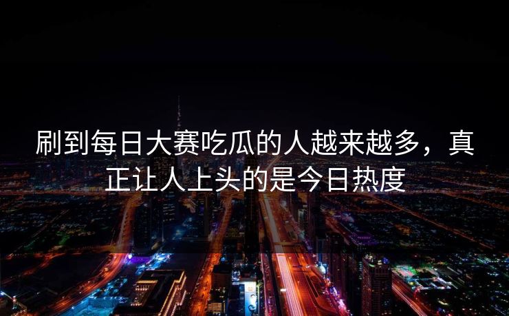 刷到每日大赛吃瓜的人越来越多，真正让人上头的是今日热度