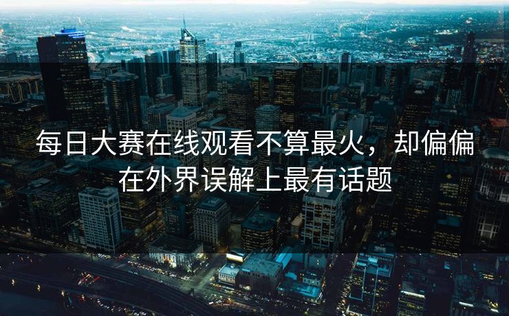 每日大赛在线观看不算最火，却偏偏在外界误解上最有话题