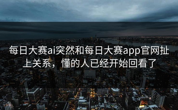 每日大赛ai突然和每日大赛app官网扯上关系，懂的人已经开始回看了