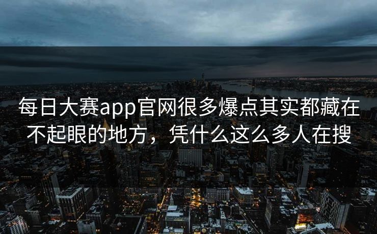 每日大赛app官网很多爆点其实都藏在不起眼的地方，凭什么这么多人在搜