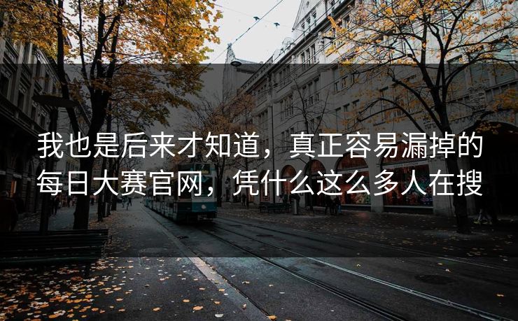 我也是后来才知道，真正容易漏掉的每日大赛官网，凭什么这么多人在搜
