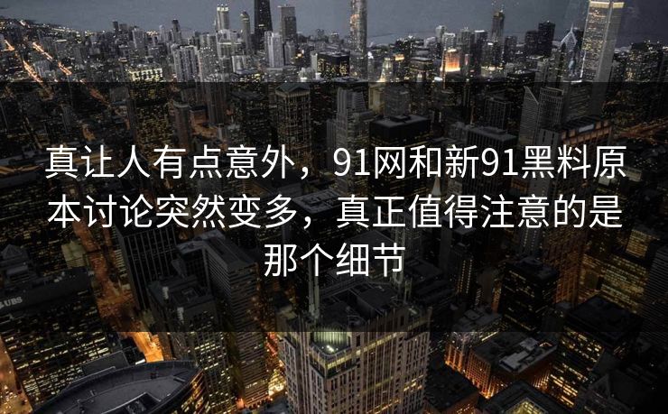 真让人有点意外，91网和新91黑料原本讨论突然变多，真正值得注意的是那个细节