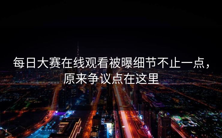 每日大赛在线观看被曝细节不止一点，原来争议点在这里